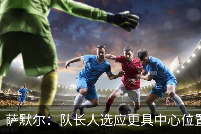 萨默尔：队长人选应更具中心位置的影响力